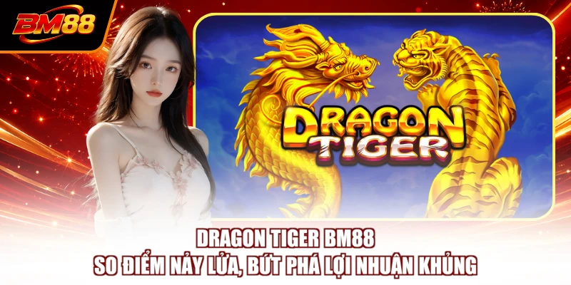 Dragon Tiger BM88 - So Điểm Nảy Lửa, Bứt Phá Lợi Nhuận Khủng
