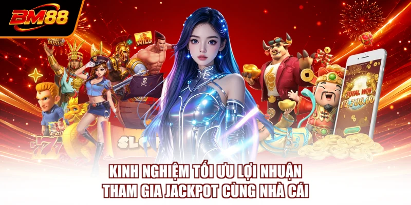 Kinh nghiệm tối ưu lợi nhuận tham gia Jackpot cùng nhà cái