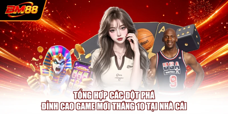 Tổng hợp các đột phá đỉnh cao game mới tháng 10 tại nhà cái