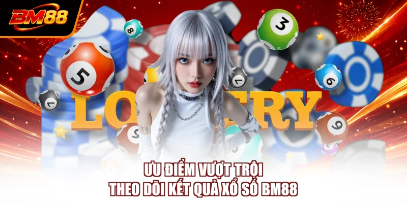 Ưu điểm vượt trội theo dõi kết quả xổ số BM88